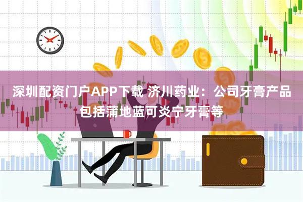 深圳配资门户APP下载 济川药业：公司牙膏产品包括蒲地蓝可炎宁牙膏等