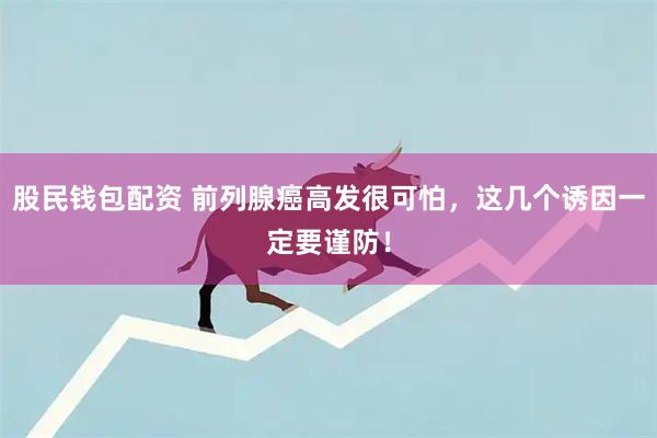 股民钱包配资 前列腺癌高发很可怕，这几个诱因一定要谨防！