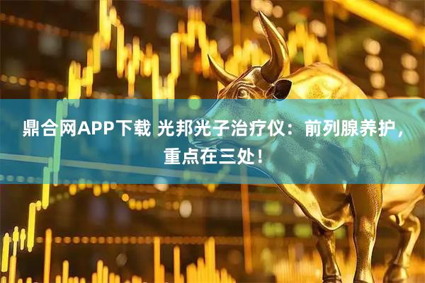 鼎合网APP下载 光邦光子治疗仪：前列腺养护，重点在三处！