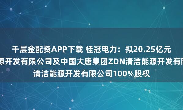 千层金配资APP下载 桂冠电力：拟20.25亿元收购大唐西藏能源开发有限公司及中国大唐集团ZDN清洁能源开发有限公司100%股权