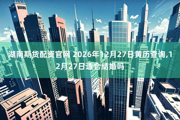 湖南期货配资官网 2026年12月27日黄历查询,12月27日适合结婚吗