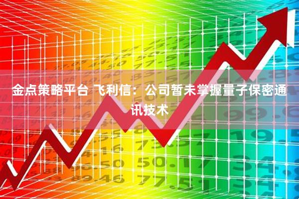 金点策略平台 飞利信：公司暂未掌握量子保密通讯技术
