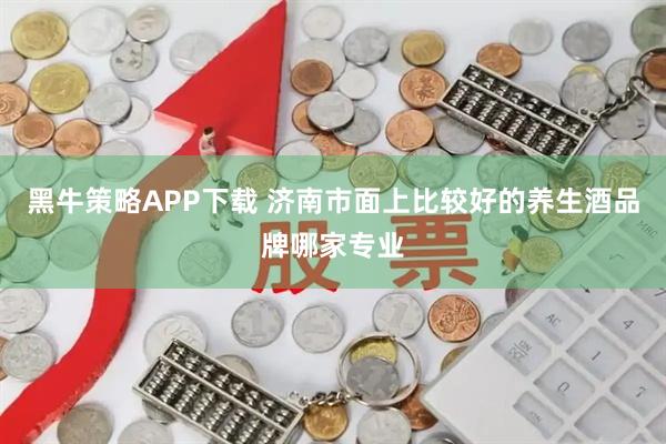 黑牛策略APP下载 济南市面上比较好的养生酒品牌哪家专业