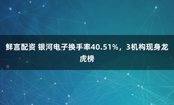 鲜言配资 银河电子换手率40.51%，3机构现身龙虎榜