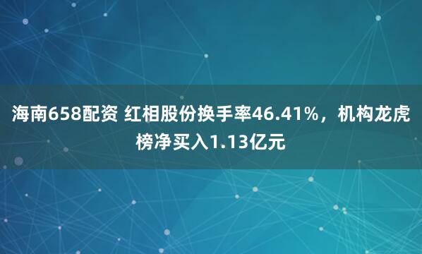 海南658配资 红相股份换手率46.41%，机构龙虎榜净买入1.13亿元