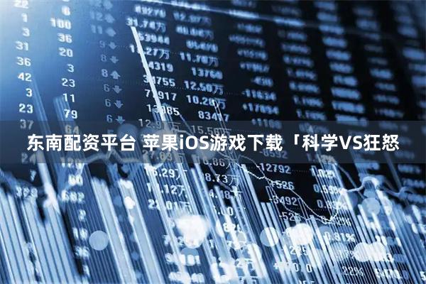 东南配资平台 苹果iOS游戏下载「科学VS狂怒