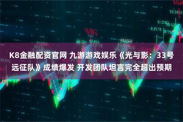 K8金融配资官网 九游游戏娱乐《光与影：33号远征队》成绩爆发 开发团队坦言完全超出预期