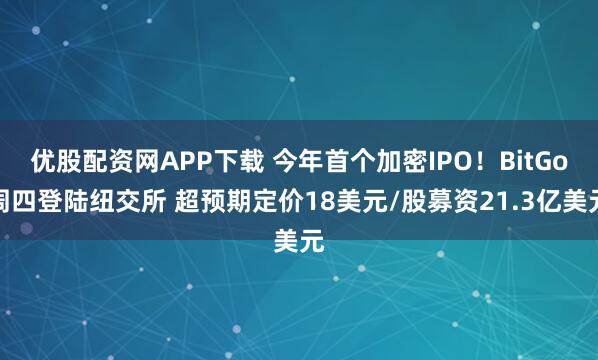 优股配资网APP下载 今年首个加密IPO！BitGo周四登陆纽交所 超预期定价18美元/股募资21.3亿美元