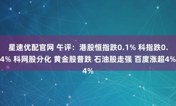 星速优配官网 午评：港股恒指跌0.1% 科指跌0.4% 科网股分化 黄金股普跌 石油股走强 百度涨超4%
