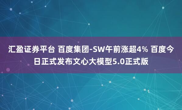 汇盈证券平台 百度集团-SW午前涨超4% 百度今日正式发布文心大模型5.0正式版
