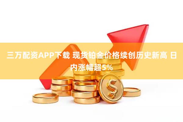 三万配资APP下载 现货铂金价格续创历史新高 日内涨幅超5%