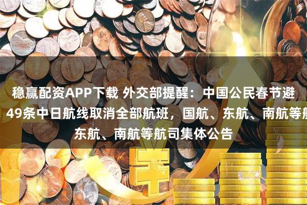 稳赢配资APP下载 外交部提醒：中国公民春节避免前往日本！49条中日航线取消全部航班，国航、东航、南航等航司集体公告