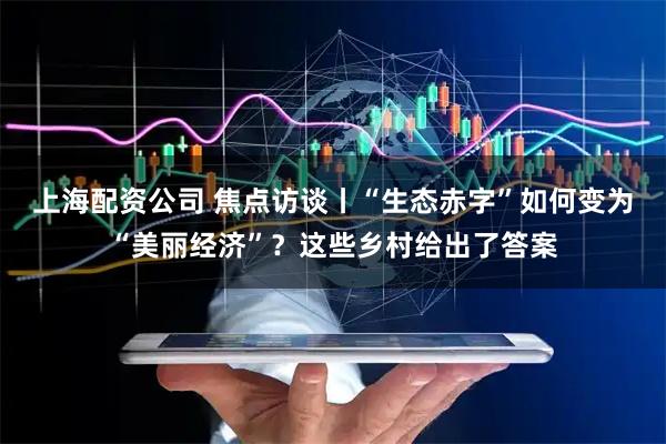 上海配资公司 焦点访谈丨“生态赤字”如何变为“美丽经济”？这些乡村给出了答案