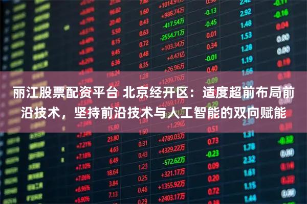 丽江股票配资平台 北京经开区：适度超前布局前沿技术，坚持前沿技术与人工智能的双向赋能