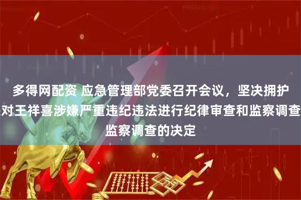 多得网配资 应急管理部党委召开会议，坚决拥护党中央对王祥喜涉嫌严重违纪违法进行纪律审查和监察调查的决定