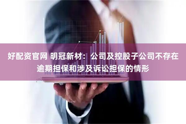 好配资官网 明冠新材：公司及控股子公司不存在逾期担保和涉及诉讼担保的情形