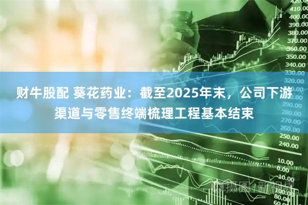 财牛股配 葵花药业：截至2025年末，公司下游渠道与零售终端梳理工程基本结束