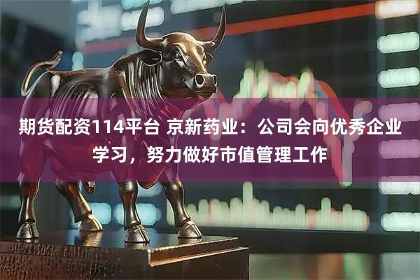 期货配资114平台 京新药业：公司会向优秀企业学习，努力做好市值管理工作