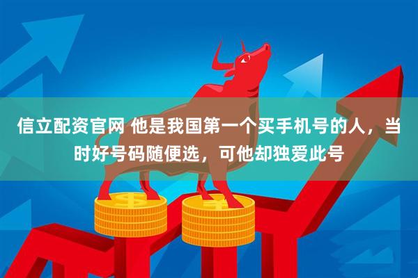 信立配资官网 他是我国第一个买手机号的人，当时好号码随便选，可他却独爱此号