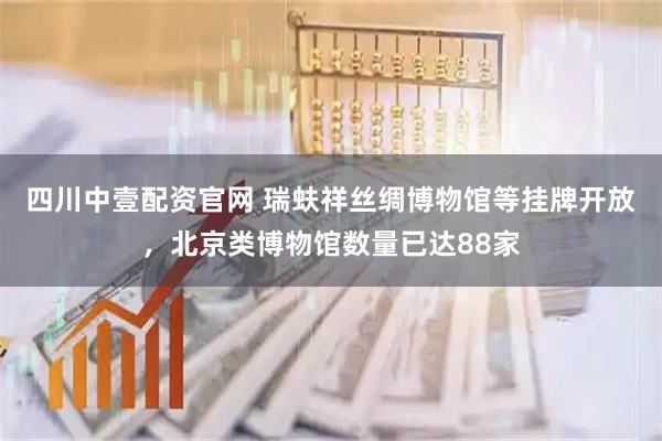 四川中壹配资官网 瑞蚨祥丝绸博物馆等挂牌开放，北京类博物馆数量已达88家