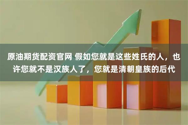 原油期货配资官网 假如您就是这些姓氏的人，也许您就不是汉族人了，您就是清朝皇族的后代