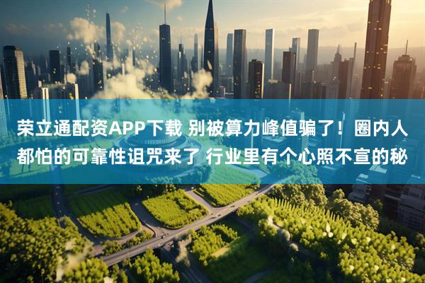 荣立通配资APP下载 别被算力峰值骗了！圈内人都怕的可靠性诅咒来了 行业里有个心照不宣的秘