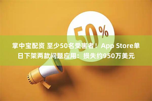 掌中宝配资 至少50名受害者！App Store单日下架两款问题应用：损失约950万美元