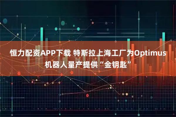 恒力配资APP下载 特斯拉上海工厂为Optimus机器人量产提供“金钥匙”