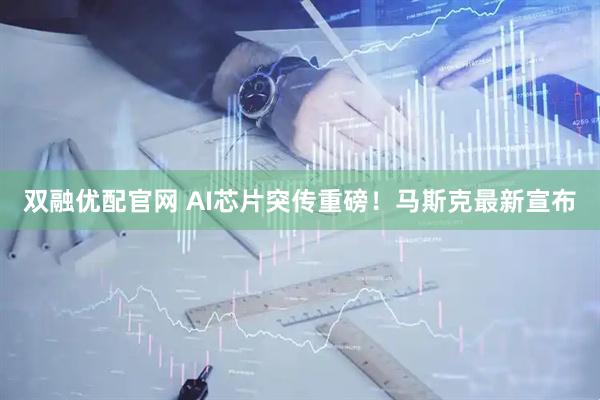 双融优配官网 AI芯片突传重磅!马斯克最新宣布