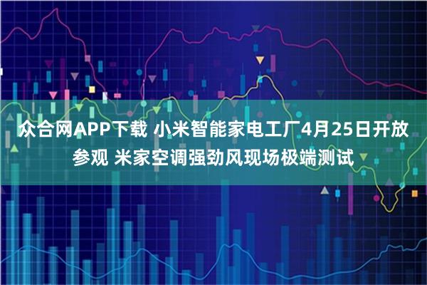 众合网APP下载 小米智能家电工厂4月25日开放参观 米家空调强劲风现场极端测试