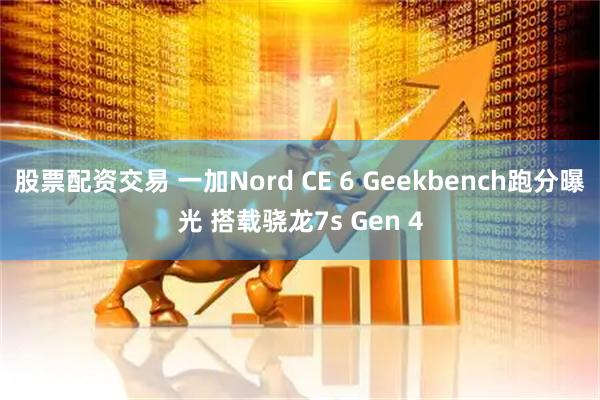 股票配资交易 一加Nord CE 6 Geekbench跑分曝光 搭载骁龙7s Gen 4