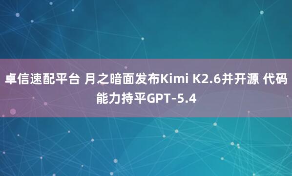 卓信速配平台 月之暗面发布Kimi K2.6并开源 代码能力持平GPT-5.4